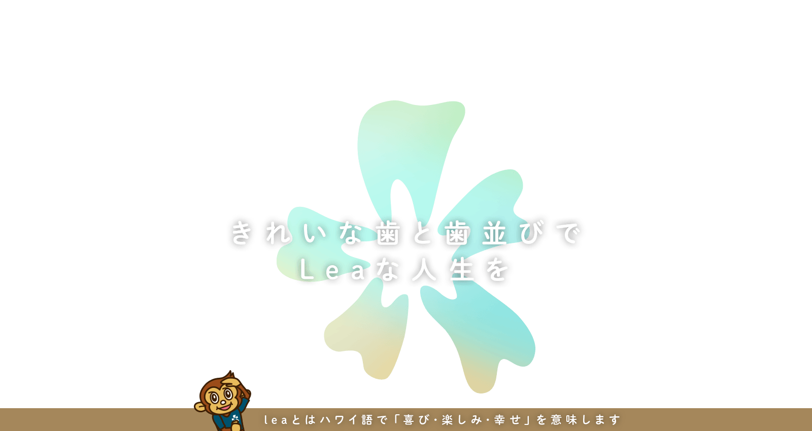 きれいな歯と歯並びで Leaな人生を leaとはハワイ語で「喜び・楽しみ・幸せ」を意味します